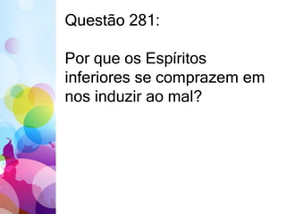Questão 281: 
Por que os Espíritos 
inferiores se comprazem em 
nos induzir ao mal? 
 