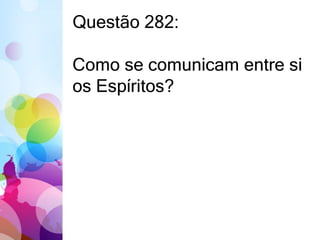 Questão 282: 
Como se comunicam entre si 
os Espíritos? 
 