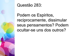 Questão 283: 
Podem os Espíritos, 
reciprocamente, dissimular 
seus pensamentos? Podem 
ocultar-se uns dos outros? 
 