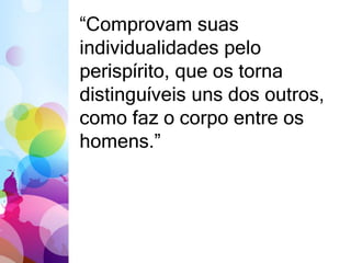“Comprovam suas 
individualidades pelo 
perispírito, que os torna 
distinguíveis uns dos outros, 
como faz o corpo entre os 
homens.” 
 