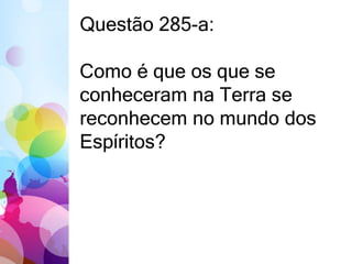 Questão 285-a: 
Como é que os que se 
conheceram na Terra se 
reconhecem no mundo dos 
Espíritos? 
 