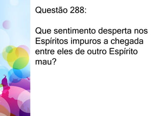 Questão 288: 
Que sentimento desperta nos 
Espíritos impuros a chegada 
entre eles de outro Espírito 
mau? 
 