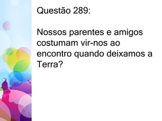 Questão 289: 
Nossos parentes e amigos 
costumam vir-nos ao 
encontro quando deixamos a 
Terra? 
 