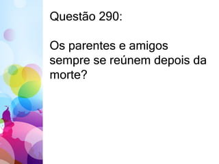 Questão 290: 
Os parentes e amigos 
sempre se reúnem depois da 
morte? 
 