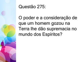 Questão 275: 
O poder e a consideração de 
que um homem gozou na 
Terra lhe dão supremacia no 
mundo dos Espíritos? 
 