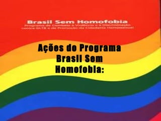 Ações do Programa Brasil Sem Homofobia: 