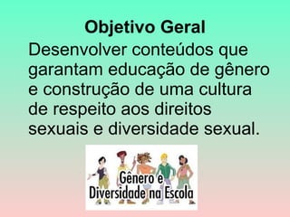 Objetivo Geral Desenvolver conteúdos que garantam educação de gênero e construção de uma cultura de respeito aos direitos sexuais e diversidade sexual.  