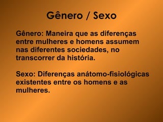Gênero / Sexo Gênero: Maneira que as diferenças entre mulheres e homens assumem nas diferentes sociedades, no transcorrer da história. Sexo: Diferenças anátomo-fisiológicas existentes entre os homens e as mulheres. 