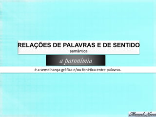RELAÇÕES DE PALAVRAS E DE SENTIDO
                         semântica

                  a paronímia
    é a semelhança gráfica e/ou fonética entre palavras.
 