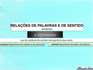 RELAÇÕES DE PALAVRAS E DE SENTIDO
                                          semântica

                                  a hiperonímia
                    uso de vocábulo de sentido mais genérico que outro
assento [hiperônimo de cadeira e de poltrona]     animal [hiperônimo de leão e de felinos]
 