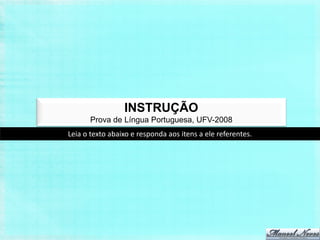 INSTRUÇÃO
       Prova de Língua Portuguesa, UFV-2008
Leia o texto abaixo e responda aos itens a ele referentes.
 