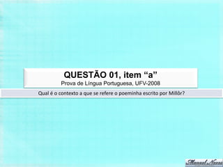 QUESTÃO 01, item “a”
         Prova de Língua Portuguesa, UFV-2008
Qual é o contexto a que se refere o poeminha escrito por Millôr?
 