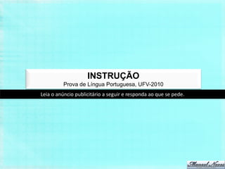 INSTRUÇÃO
         Prova de Língua Portuguesa, UFV-2010
Leia o anúncio publicitário a seguir e responda ao que se pede.
 