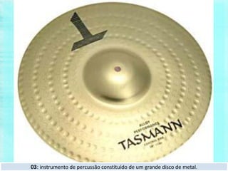 03: instrumento de percussão constituído de um grande disco de metal.
 
