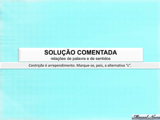 SOLUÇÃO COMENTADA
             relações de palavra e de sentidos
Contrição é arrependimento. Marque-se, pois, a alternativa “c”.
 