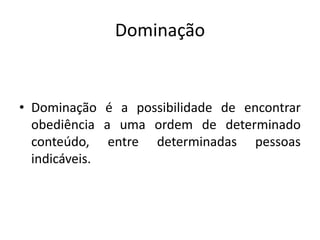 Dominação


• Dominação é a possibilidade de encontrar
  obediência a uma ordem de determinado
  conteúdo, entre determinadas pessoas
  indicáveis.
 