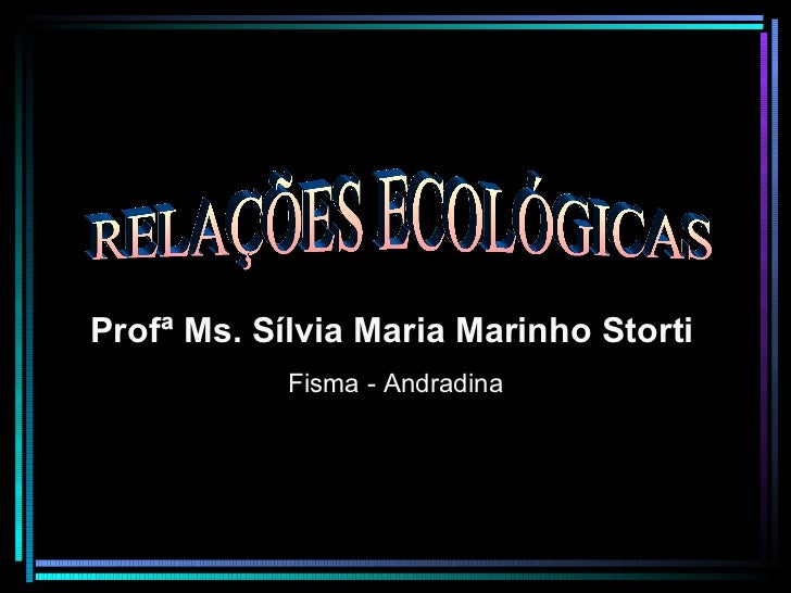 RELAÇÕES ECOLÓGICAS Profª Ms. Sílvia Maria Marinho Storti   Fisma - Andradina 
