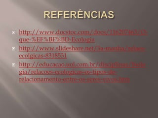  http://www.docstoc.com/docs/116207463/O-
que-%EF%BF%BD-Ecologia
 http://www.slideshare.net/3a-manha/relaes-
ecolgicas-8318531
 http://educacao.uol.com.br/disciplinas/biolo
gia/relacoes-ecologicas-os-tipos-de-
relacionamento-entre-os-seres-vivos.htm
 
