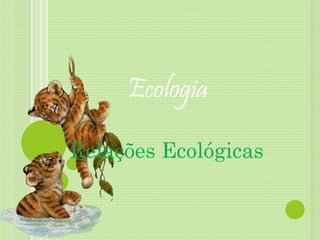 Ecologia
Relações Ecológicas
 