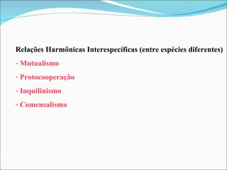 Relações Harmônicas Interespecíficas (entre espécies diferentes) Mutualismo Protocooperação Inquilinismo Comensalismo 