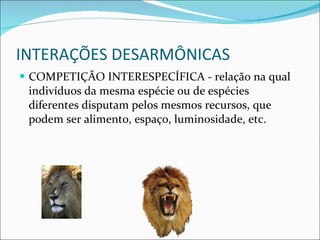 INTERAÇÕES DESARMÔNICAS COMPETIÇÃO INTERESPECÍFICA - relação na qual indivíduos da mesma espécie ou de espécies diferentes disputam pelos mesmos recursos, que podem ser alimento, espaço, luminosidade, etc. 