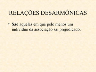 RELAÇÕES DESARMÔNICAS
• São aquelas em que pelo menos um
indivíduo da associação sai prejudicado.

 