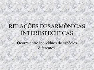 RELAÇÕES DESARMÔNICAS
INTERESPECÍFICAS
Ocorre entre indivíduos de espécies
diferentes.

 