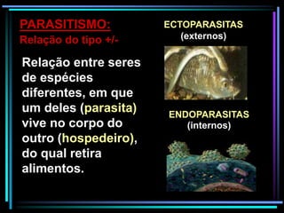 Relação entre seres
de espécies
diferentes, em que
um deles (parasita)
vive no corpo do
outro (hospedeiro),
do qual retira
alimentos.
PARASITISMO:
Relação do tipo +/-
ECTOPARASITAS
(externos)
ENDOPARASITAS
(internos)
 