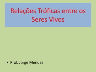 Relações Tróficas entre os
Seres Vivos

• Prof. Jorge Mendes

 