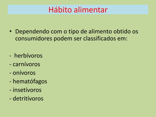 Hábito alimentar
• Dependendo com o tipo de alimento obtido os
consumidores podem ser classificados em:
- herbívoros
- carnívoros
- onívoros
- hematófagos
- insetívoros
- detritívoros

 
