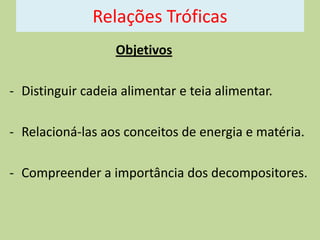 Relações Tróficas
Objetivos
- Distinguir cadeia alimentar e teia alimentar.

- Relacioná-las aos conceitos de energia e matéria.
- Compreender a importância dos decompositores.

 