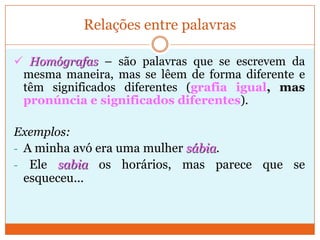 Ele sabia os horários, mas parece que se esqueceu...Relações entre palavras Sinónimos – são palavras diferentes que têm um significado muito semelhante. Exemplos:roubar / furtar; dever / obrigação; bonito / lindo;simpático / gentil…