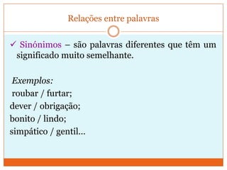 Relações entre palavras Antónimos – são palavras diferentes que têm significados opostos. Exemplos:nascer / morrer; escuro / claro; gordo / magro;doente / são…