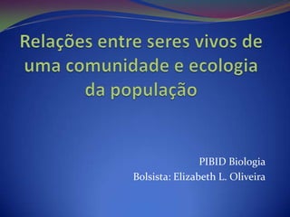 PIBID Biologia
Bolsista: Elizabeth L. Oliveira
 