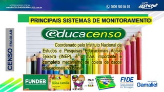 CENSOESCOLAR
PRINCIPAIS SISTEMAS DE MONITORAMENTO
Coordenado pelo Instituto Nacional de
Estudos e Pesquisas Educacionais Anísio
Teixeira (INEP), é o mais importante e
completo mecanismo de coleta de dados
educacionais no Brasil.
 