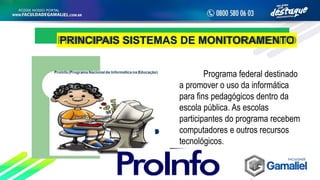 PRINCIPAIS SISTEMAS DE MONITORAMENTO
Programa federal destinado
a promover o uso da informática
para fins pedagógicos dentro da
escola pública. As escolas
participantes do programa recebem
computadores e outros recursos
tecnológicos.
 