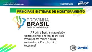 PRINCIPAIS SISTEMAS DE MONITORAMENTO
A Provinha Brasil, é uma avaliação
realizada no início e no final do ano letivo
com alunos das escolas públicas,
matriculados no 2º ano do ensino
fundamental
 