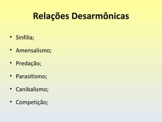 Relações Desarmônicas

• Sinfilia;

• Amensalismo;

• Predação;

• Parasitismo;

• Canibalismo;

• Competição;
 