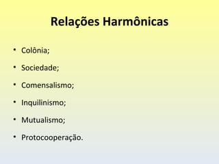 Relações Harmônicas

• Colônia;

• Sociedade;

• Comensalismo;

• Inquilinismo;

• Mutualismo;

• Protocooperação.
 