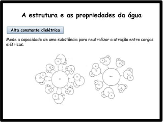 A estrutura e as propriedades da água
Mede a capacidade de uma substância para neutralizar a atração entre cargas
elétricas.
Alta constante dielétrica
 