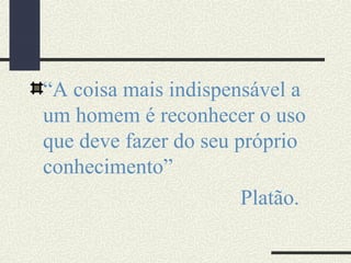 “A coisa mais indispensável a
um homem é reconhecer o uso
que deve fazer do seu próprio
conhecimento”
Platão.
 