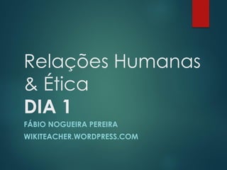 Relações Humanas
& Ética
DIA 1
FÁBIO NOGUEIRA PEREIRA
WIKITEACHER.WORDPRESS.COM
 