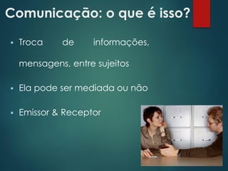 Comunicação: o que é isso?
 Troca de informações,
mensagens, entre sujeitos
 Ela pode ser mediada ou não
 Emissor & Receptor
 