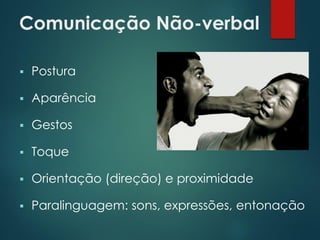Comunicação Não-verbal
 Postura
 Aparência
 Gestos
 Toque
 Orientação (direção) e proximidade
 Paralinguagem: sons, expressões, entonação
 