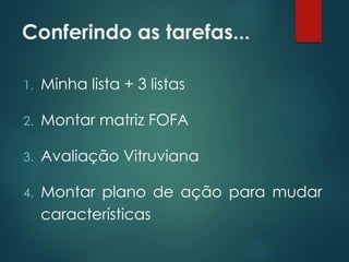 Conferindo as tarefas...
1. Minha lista + 3 listas
2. Montar matriz FOFA
3. Avaliação Vitruviana
4. Montar plano de ação para mudar
características
 
