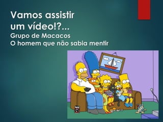 Vamos assistir
um vídeo!?...
Grupo de Macacos
O homem que não sabia mentir
 