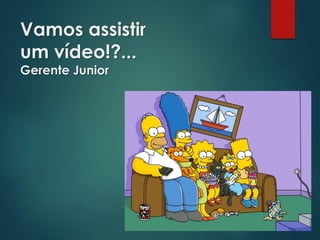 Vamos assistir
um vídeo!?...
Gerente Junior
 