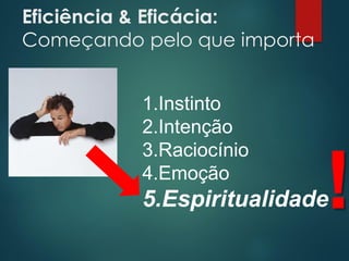 Eficiência & Eficácia:
Começando pelo que importa
1.Instinto
2.Intenção
3.Raciocínio
4.Emoção
5.Espiritualidade!
 