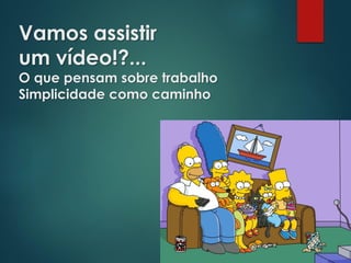 Vamos assistir
um vídeo!?...
O que pensam sobre trabalho
Simplicidade como caminho
 