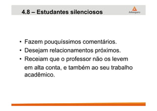 4.8 – Estudantes silenciosos
• Fazem pouquíssimos comentários.
• Desejam relacionamentos próximos.
• Receiam que o professor não os levem• Receiam que o professor não os levem
em alta conta, e também ao seu trabalho
acadêmico.
 